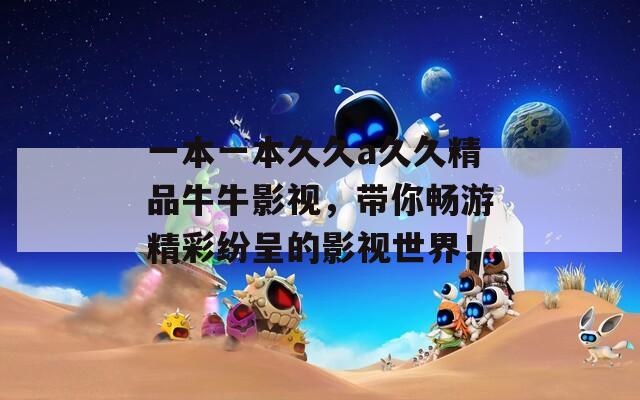 一本一本久久a久久精品牛牛影视，带你畅游精彩纷呈的影视世界！