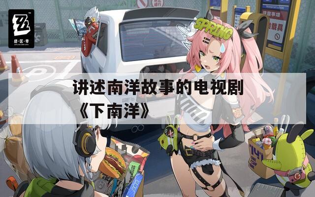 讲述南洋故事的电视剧《下南洋》