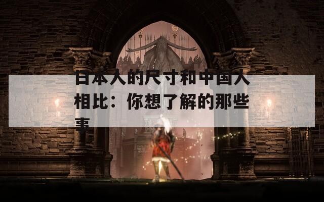日本人的尺寸和中国人相比：你想了解的那些事