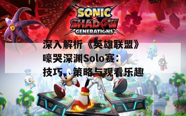 深入解析《英雄联盟》嚎哭深渊Solo赛：技巧、策略与观看乐趣