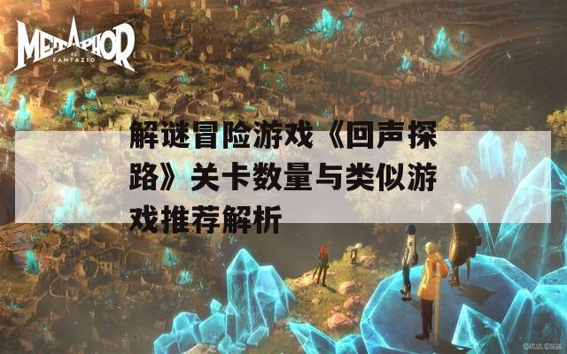 解谜冒险游戏《回声探路》关卡数量与类似游戏推荐解析