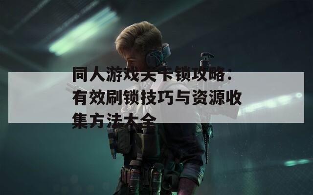 同人游戏关卡锁攻略：有效刷锁技巧与资源收集方法大全