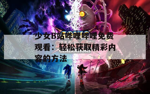少女B站哔哩哔哩免费观看：轻松获取精彩内容的方法
