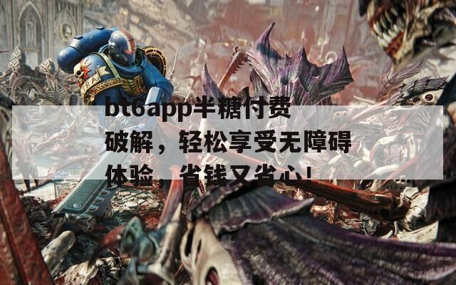 bt6app半糖付费破解，轻松享受无障碍体验，省钱又省心！