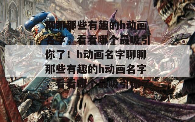 聊聊那些有趣的h动画名字，看看哪个最吸引你了！h动画名字聊聊那些有趣的h动画名字，看看哪个最吸引你了！