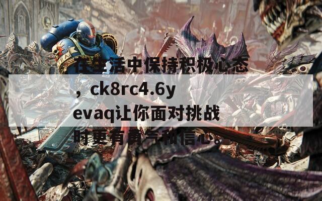 在生活中保持积极心态，ck8rc4.6yevaq让你面对挑战时更有勇气和信心。