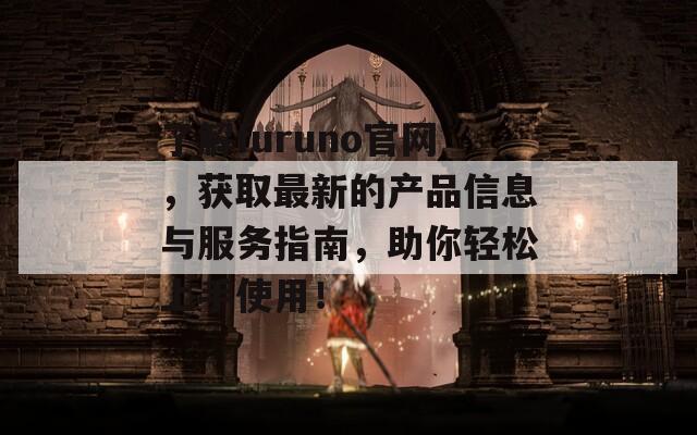 了解furuno官网，获取最新的产品信息与服务指南，助你轻松上手使用！
