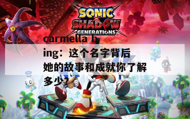 carmella bing：这个名字背后她的故事和成就你了解多少？