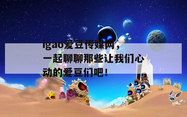igao爱豆传媒网，一起聊聊那些让我们心动的爱豆们吧！