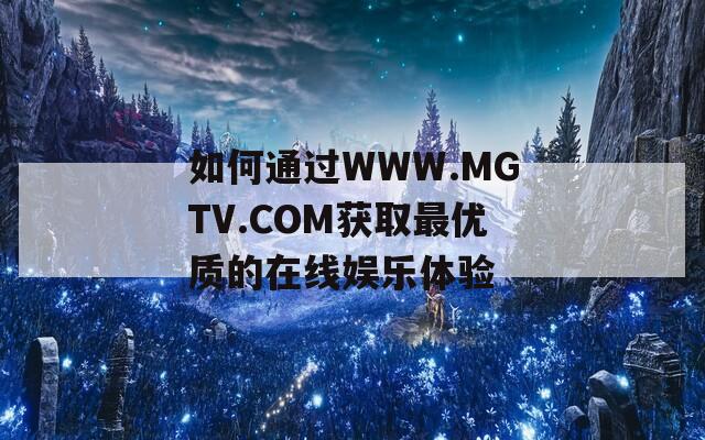 如何通过WWW.MGTV.COM获取最优质的在线娱乐体验