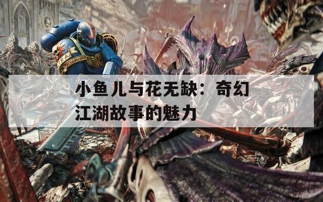 小鱼儿与花无缺：奇幻江湖故事的魅力