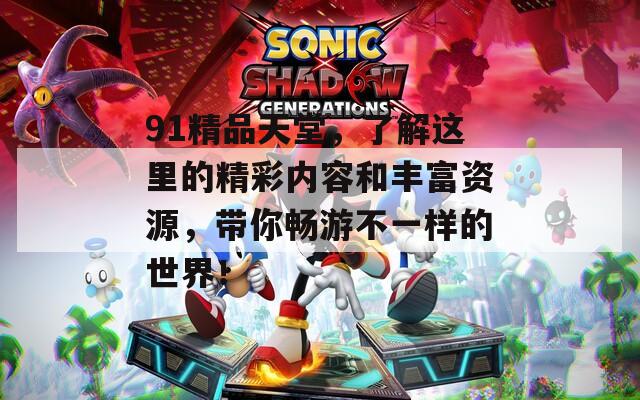 91精品天堂，了解这里的精彩内容和丰富资源，带你畅游不一样的世界！