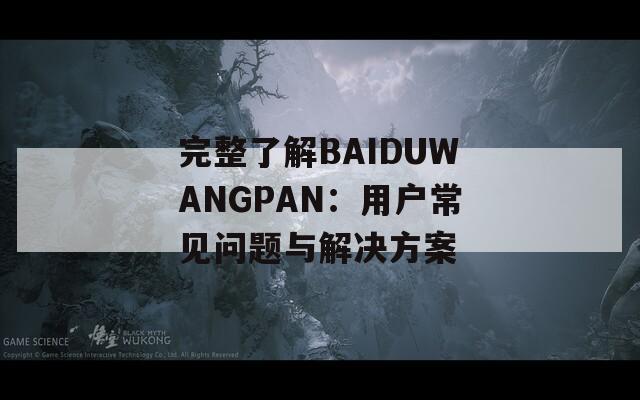 完整了解BAIDUWANGPAN：用户常见问题与解决方案