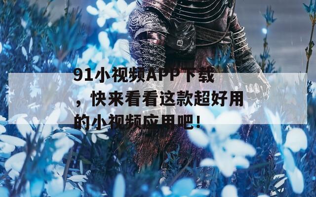 91小视频APP下载，快来看看这款超好用的小视频应用吧！