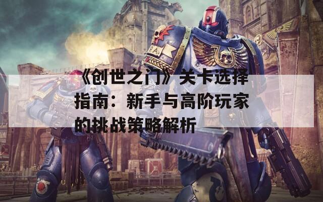 《创世之门》关卡选择指南：新手与高阶玩家的挑战策略解析