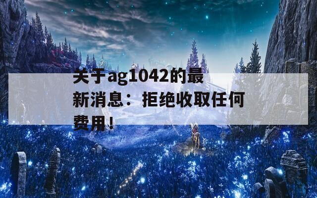 关于ag1042的最新消息：拒绝收取任何费用！