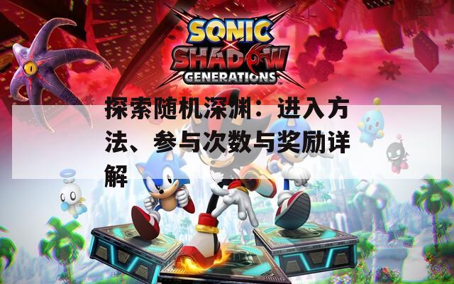 探索随机深渊：进入方法、参与次数与奖励详解