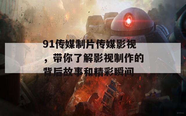 91传媒制片传媒影视，带你了解影视制作的背后故事和精彩瞬间