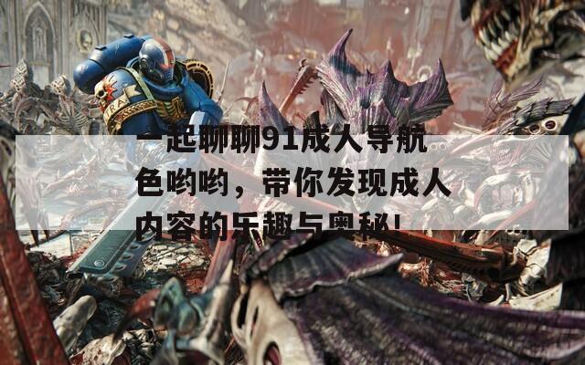 一起聊聊91成人导航色哟哟，带你发现成人内容的乐趣与奥秘！
