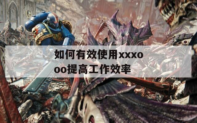 如何有效使用xxxooo提高工作效率
