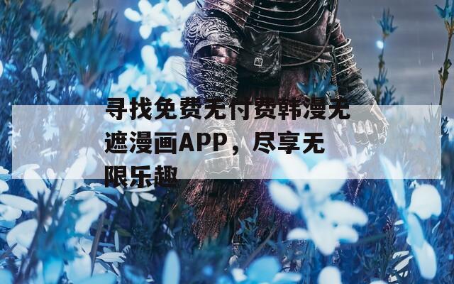 寻找免费无付费韩漫无遮漫画APP，尽享无限乐趣