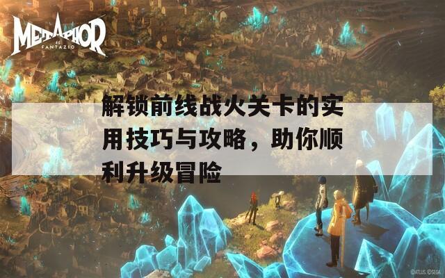 解锁前线战火关卡的实用技巧与攻略，助你顺利升级冒险