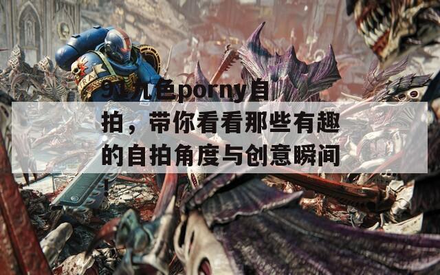 91九色porny自拍，带你看看那些有趣的自拍角度与创意瞬间！