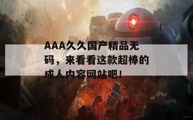AAA久久国产精品无码，来看看这款超棒的成人内容网站吧！