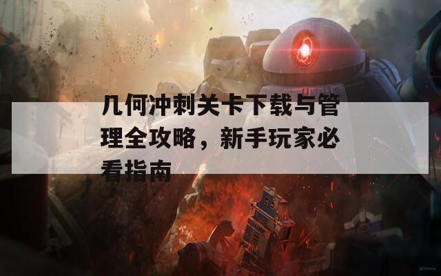几何冲刺关卡下载与管理全攻略，新手玩家必看指南