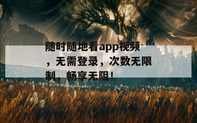 随时随地看app视频，无需登录，次数无限制，畅享无阻！
