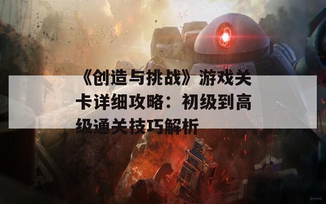《创造与挑战》游戏关卡详细攻略：初级到高级通关技巧解析