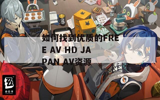 如何找到优质的FREE AV HD JAPAN AV资源