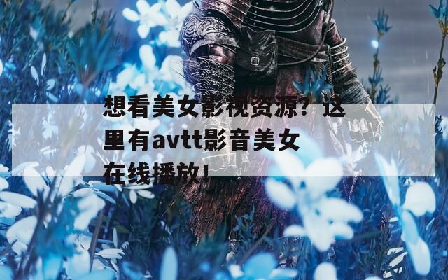 想看美女影视资源？这里有avtt影音美女在线播放！