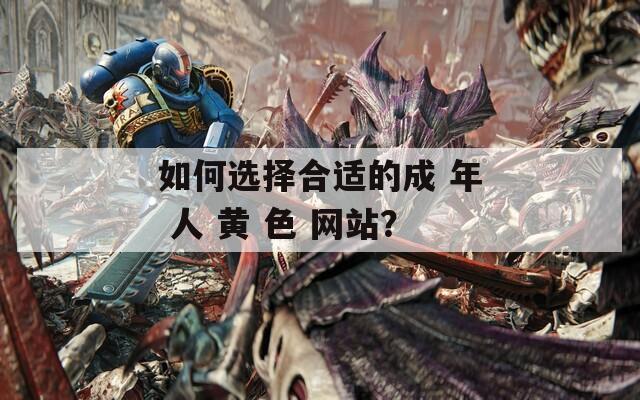 如何选择合适的成 年 人 黄 色 网站？