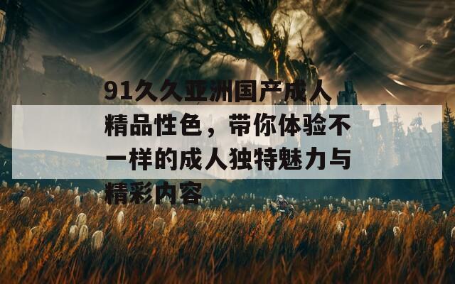 91久久亚洲国产成人精品性色，带你体验不一样的成人独特魅力与精彩内容