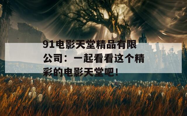 91电影天堂精品有限公司：一起看看这个精彩的电影天堂吧！