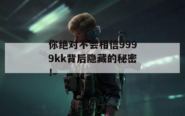 你绝对不会相信9999kk背后隐藏的秘密！