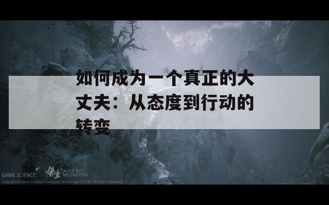 如何成为一个真正的大丈夫：从态度到行动的转变