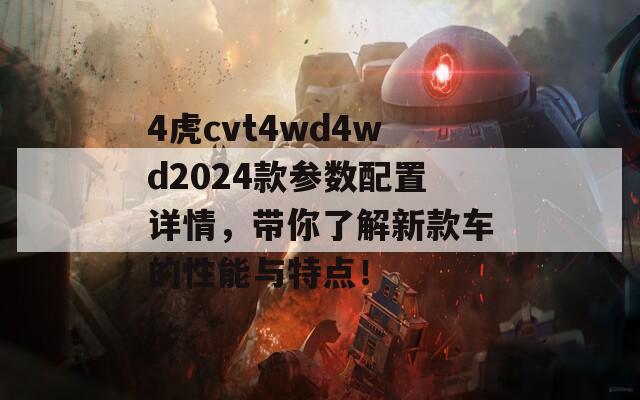 4虎cvt4wd4wd2024款参数配置详情，带你了解新款车的性能与特点！