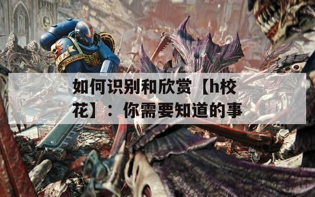 如何识别和欣赏【h校花】：你需要知道的事