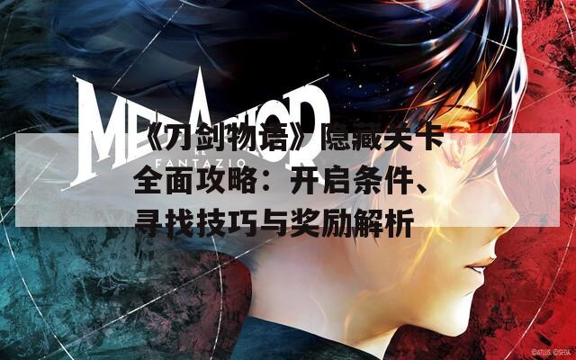 《刀剑物语》隐藏关卡全面攻略：开启条件、寻找技巧与奖励解析