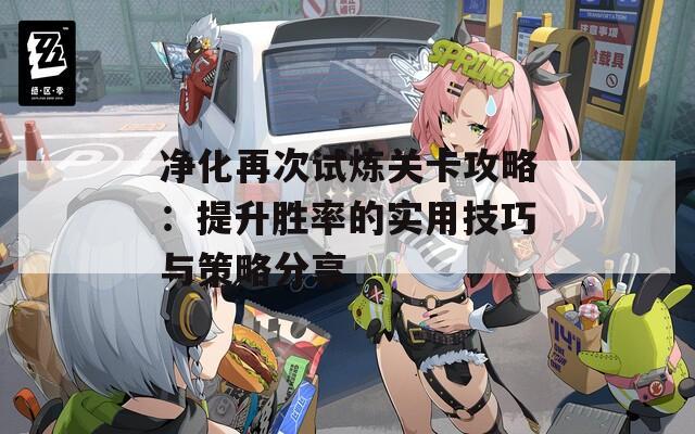 净化再次试炼关卡攻略：提升胜率的实用技巧与策略分享