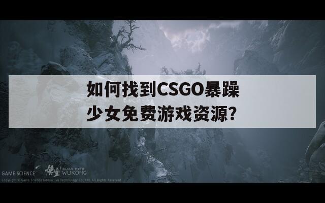 如何找到CSGO暴躁少女免费游戏资源？