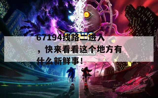 67194线路二进入，快来看看这个地方有什么新鲜事！