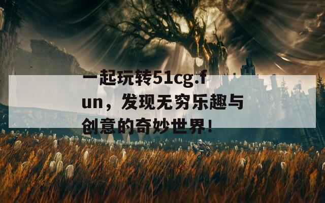 一起玩转51cg.fun，发现无穷乐趣与创意的奇妙世界！