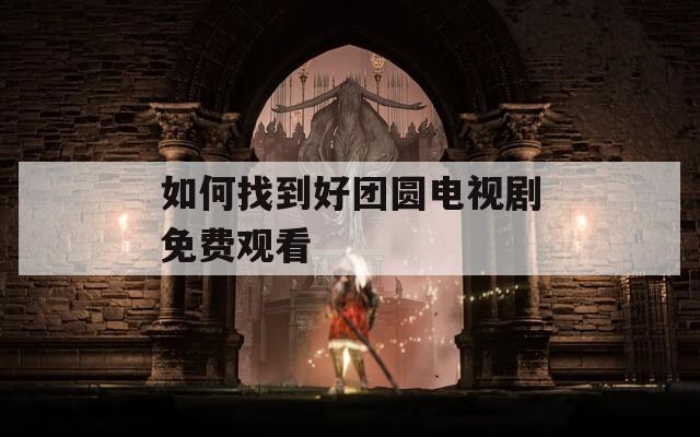 如何找到好团圆电视剧免费观看