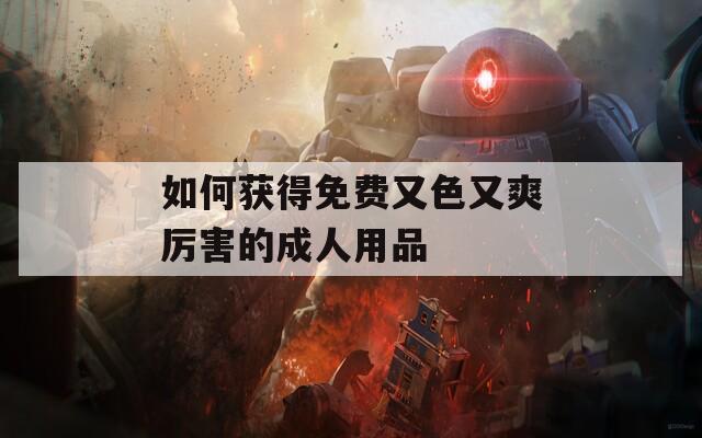 如何获得免费又色又爽厉害的成人用品
