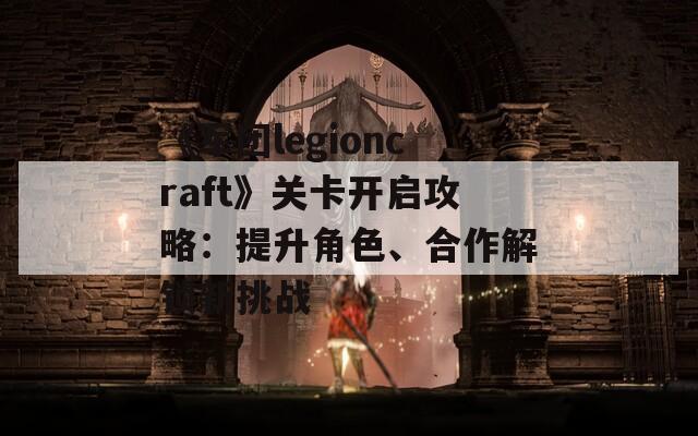 《军团legioncraft》关卡开启攻略：提升角色、合作解锁新挑战
