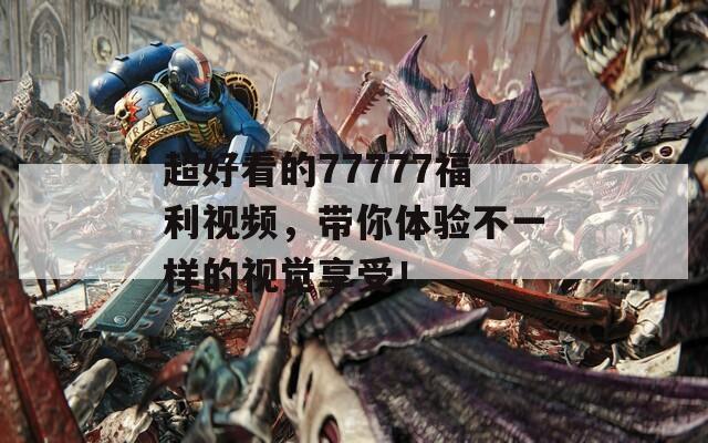 超好看的77777福利视频，带你体验不一样的视觉享受！