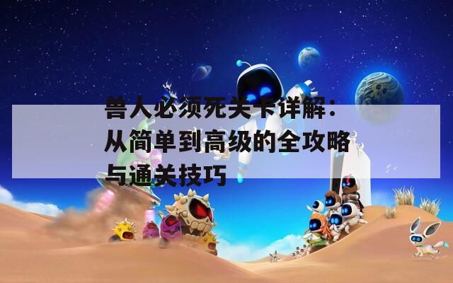 兽人必须死关卡详解：从简单到高级的全攻略与通关技巧
